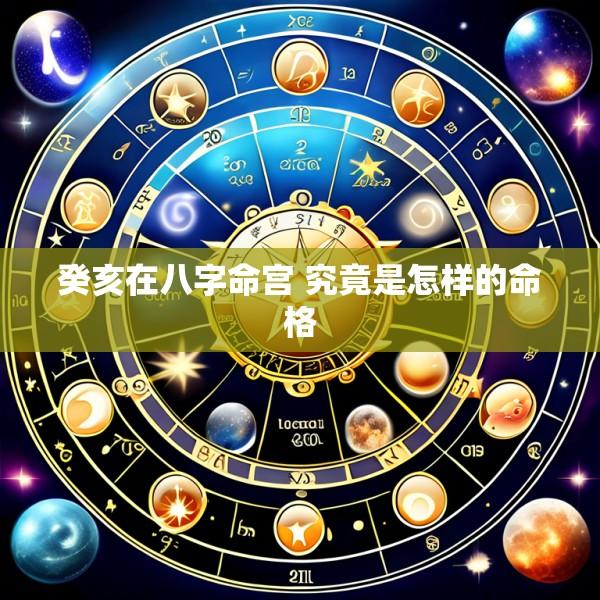 癸亥在八字命宫 究竟是怎样的命格