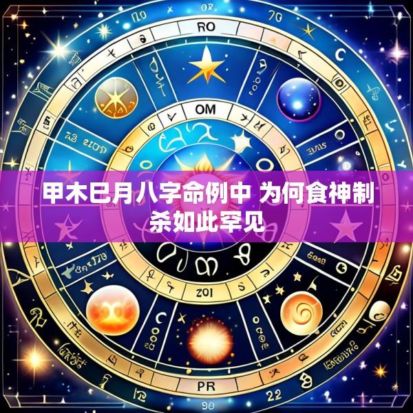 甲木巳月八字命例中 为何食神制杀如此罕见