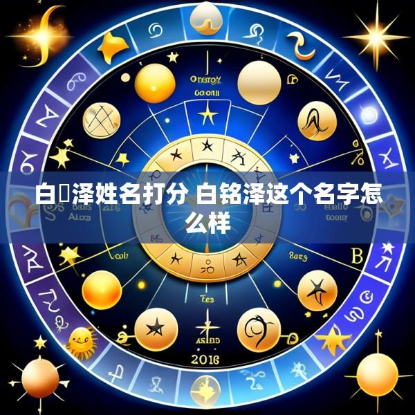 白洺泽姓名打分 白铭泽这个名字怎么样