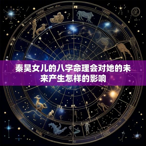 秦昊女儿的八字命理会对她的未来产生怎样的影响