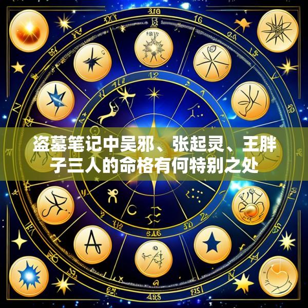 盗墓笔记中吴邪、张起灵、王胖子三人的命格有何特别之处