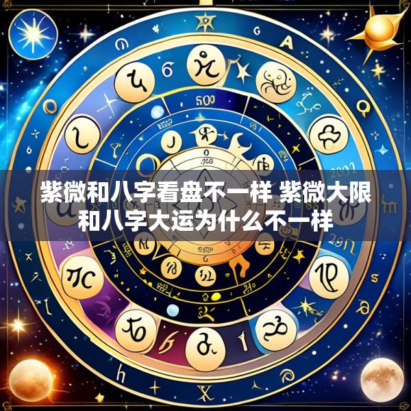 紫微和八字看盘不一样 紫微大限和八字大运为什么不一样