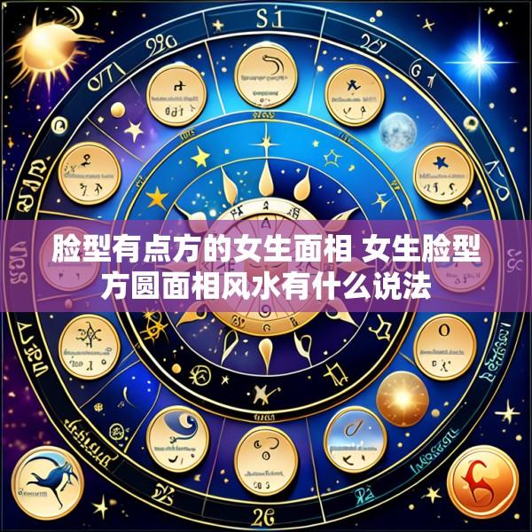 脸型有点方的女生面相 女生脸型方圆面相风水有什么说法