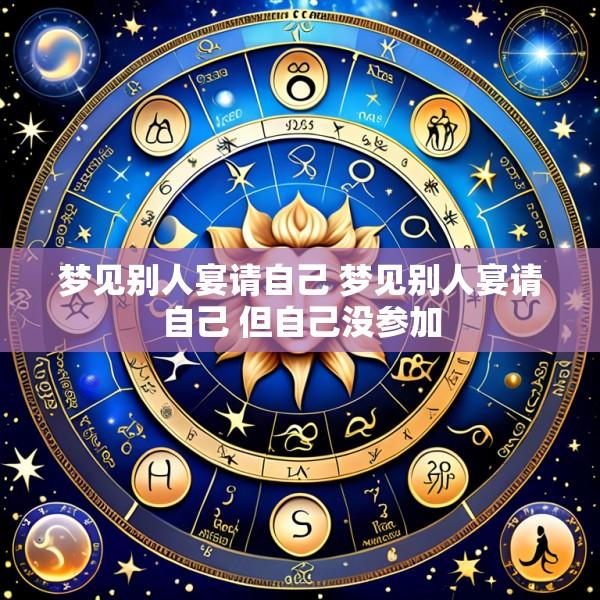 梦见别人宴请自己 梦见别人宴请自己 但自己没参加