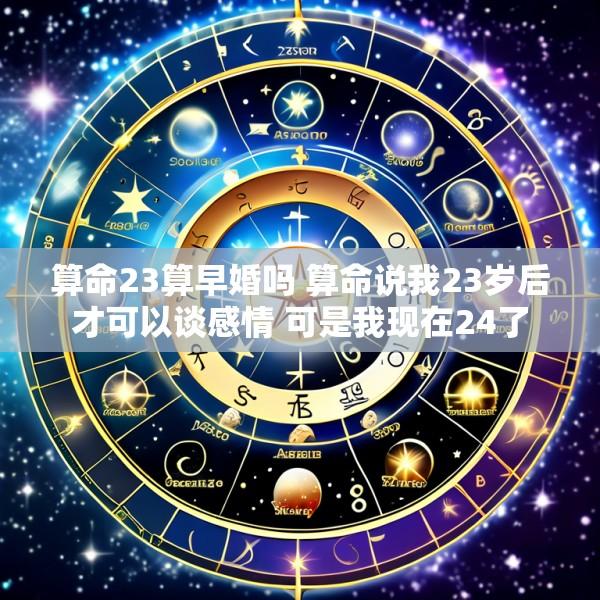 算命23算早婚吗 算命说我23岁后才可以谈感情 可是我现在24了