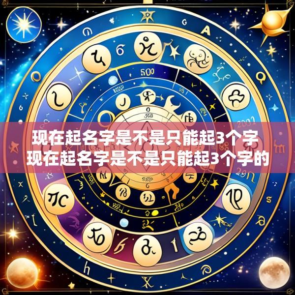 现在起名字是不是只能起3个字 现在起名字是不是只能起3个字的