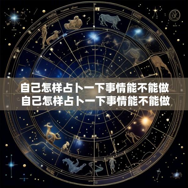 自己怎样占卜一下事情能不能做 自己怎样占卜一下事情能不能做好