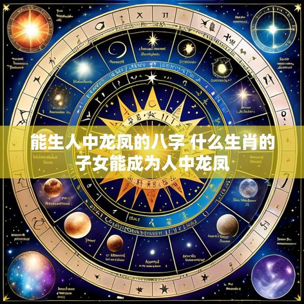 能生人中龙凤的八字 什么生肖的子女能成为人中龙凤