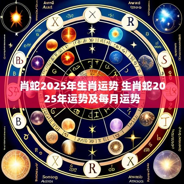 肖蛇2025年生肖运势 生肖蛇2025年运势及每月运势