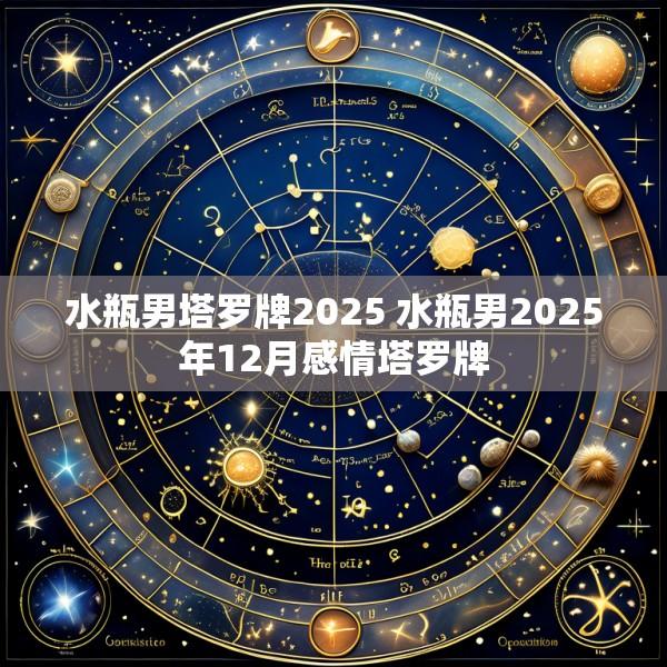 水瓶男塔罗牌2025 水瓶男2025年12月感情塔罗牌