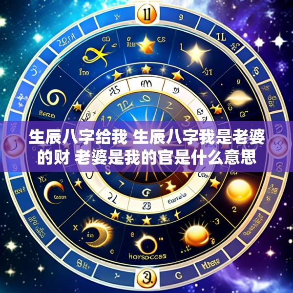 生辰八字给我 生辰八字我是老婆的财 老婆是我的官是什么意思