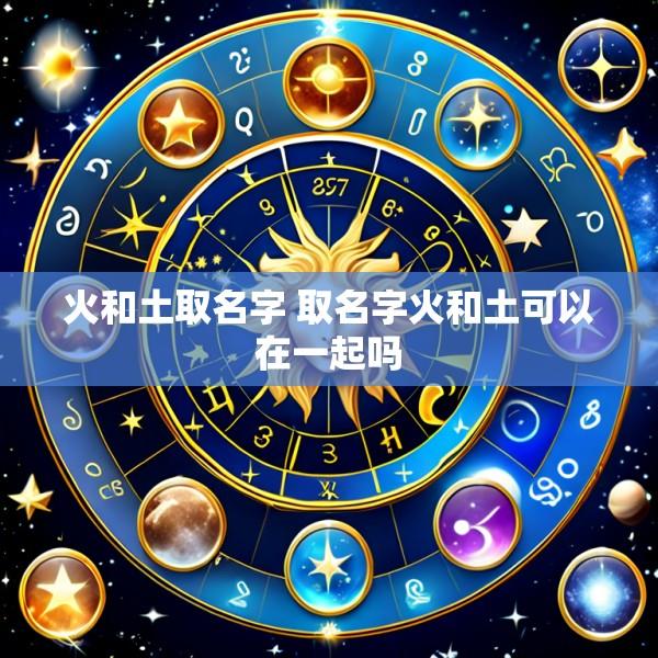 火和土取名字 取名字火和土可以在一起吗