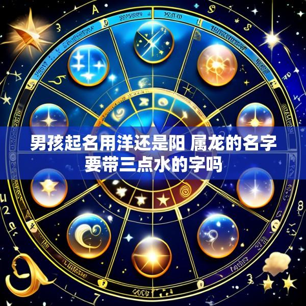 男孩起名用洋还是阳 属龙的名字要带三点水的字吗