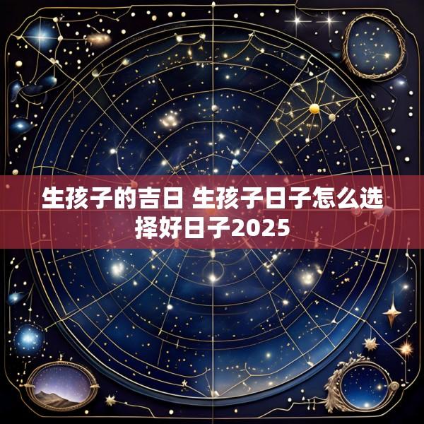 生孩子的吉日 生孩子日子怎么选择好日子2025