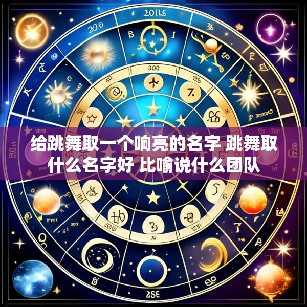 给跳舞取一个响亮的名字 跳舞取什么名字好 比喻说什么团队