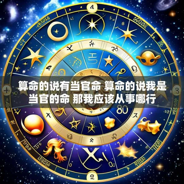 算命的说有当官命 算命的说我是当官的命 那我应该从事哪行