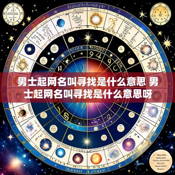男士起网名叫寻找是什么意思 男士起网名叫寻找是什么意思呀