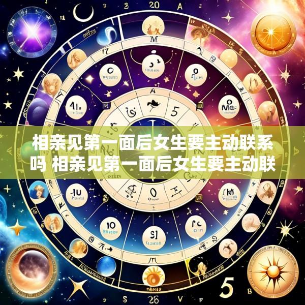 相亲见第一面后女生要主动联系吗 相亲见第一面后女生要主动联系吗为什么