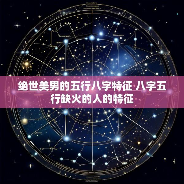 绝世美男的五行八字特征 八字五行缺火的人的特征
