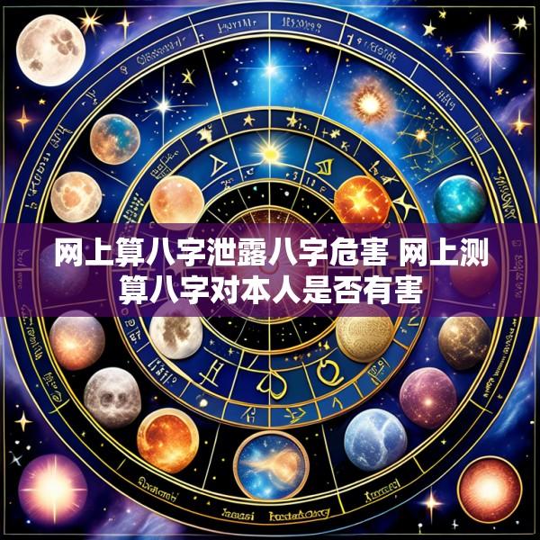 网上算八字泄露八字危害 网上测算八字对本人是否有害