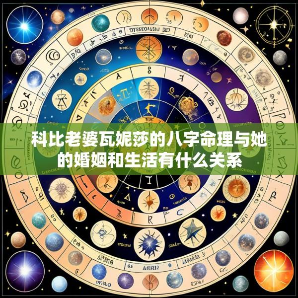 科比老婆瓦妮莎的八字命理与她的婚姻和生活有什么关系