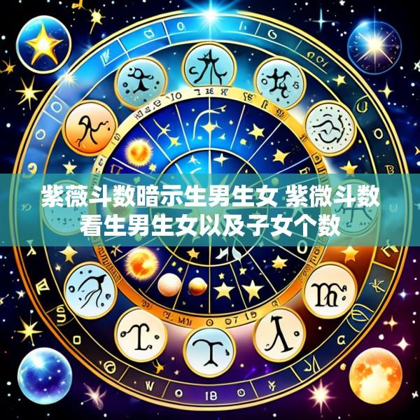 紫薇斗数暗示生男生女 紫微斗数看生男生女以及子女个数