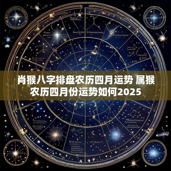 肖猴八字排盘农历四月运势 属猴农历四月份运势如何2025
