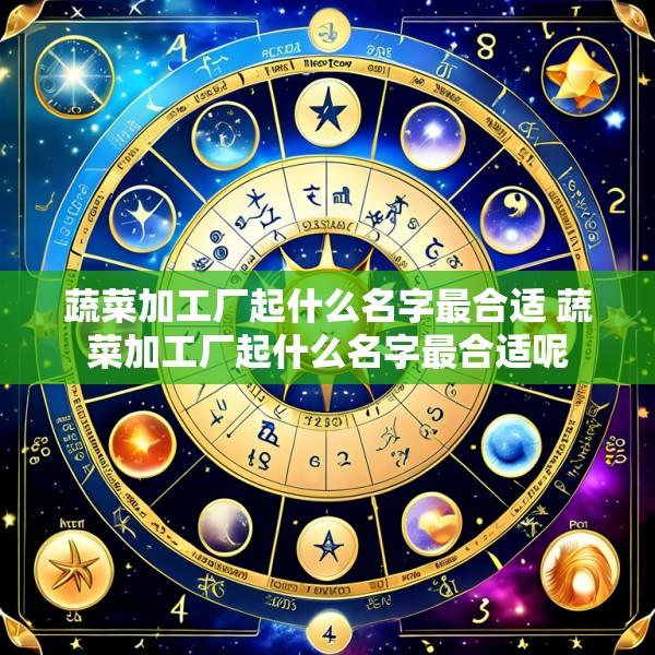 蔬菜加工厂起什么名字最合适 蔬菜加工厂起什么名字最合适呢