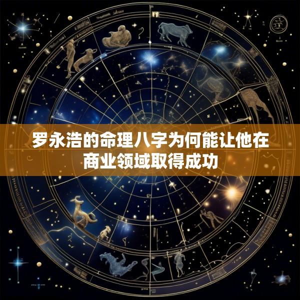 罗永浩的命理八字为何能让他在商业领域取得成功