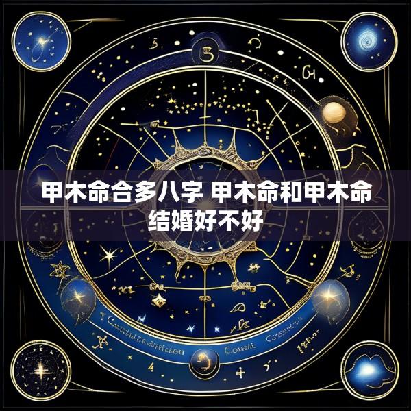 甲木命合多八字 甲木命和甲木命结婚好不好