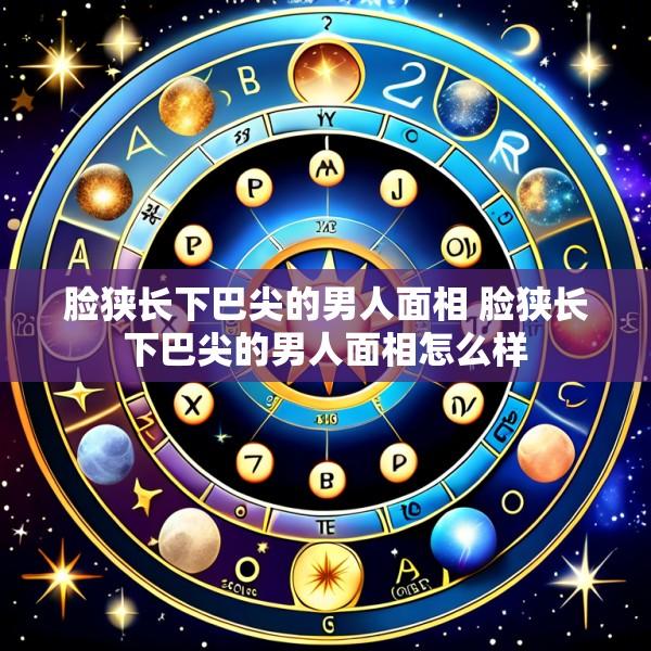 脸狭长下巴尖的男人面相 脸狭长下巴尖的男人面相怎么样
