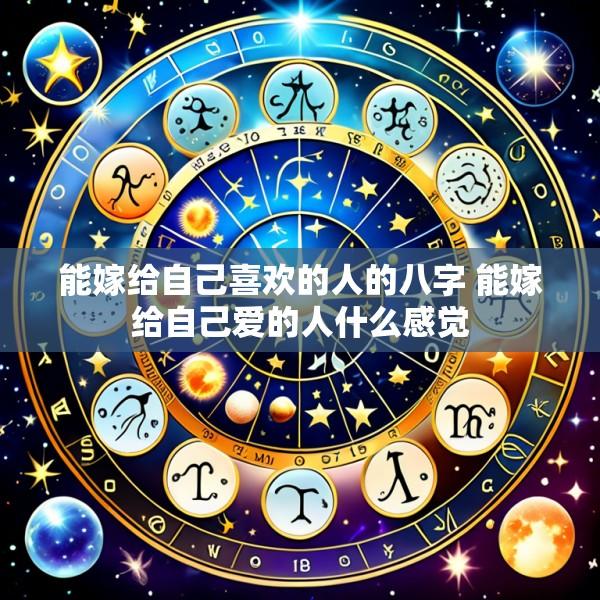 能嫁给自己喜欢的人的八字 能嫁给自己爱的人什么感觉