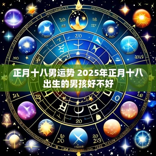 正月十八男运势 2025年正月十八出生的男孩好不好