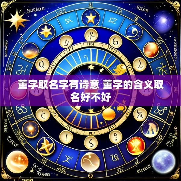 董字取名字有诗意 董字的含义取名好不好