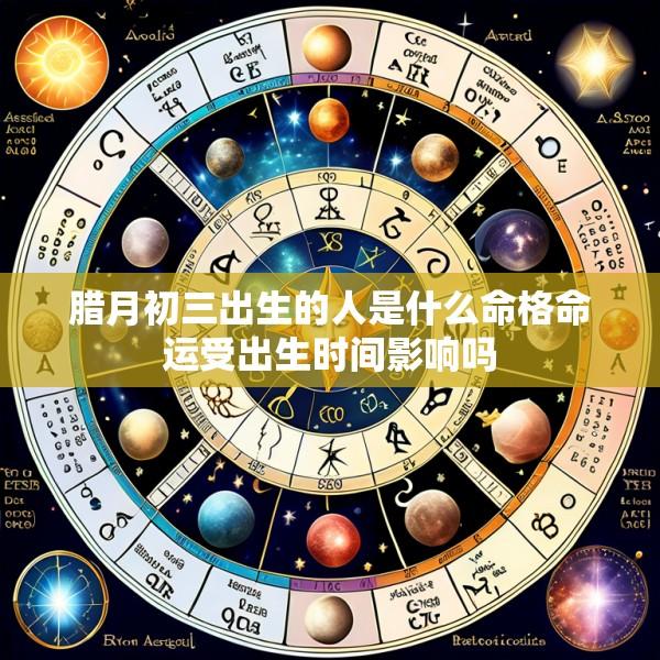 腊月初三出生的人是什么命格命运受出生时间影响吗