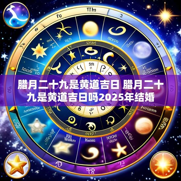 腊月二十九是黄道吉日 腊月二十九是黄道吉日吗2025年结婚