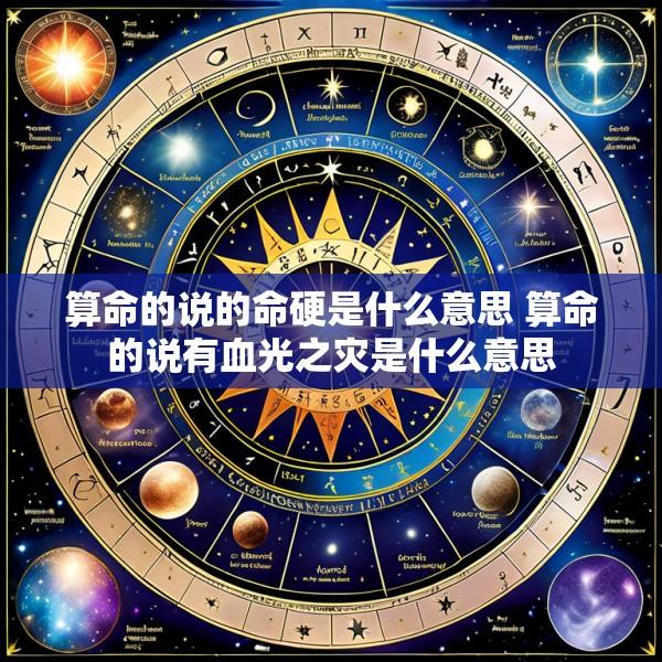算命的说的命硬是什么意思 算命的说有血光之灾是什么意思