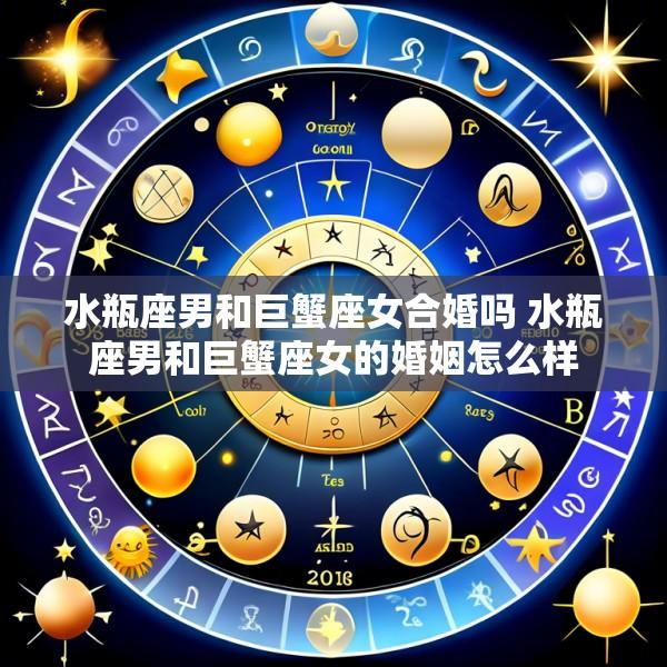 水瓶座男和巨蟹座女合婚吗 水瓶座男和巨蟹座女的婚姻怎么样