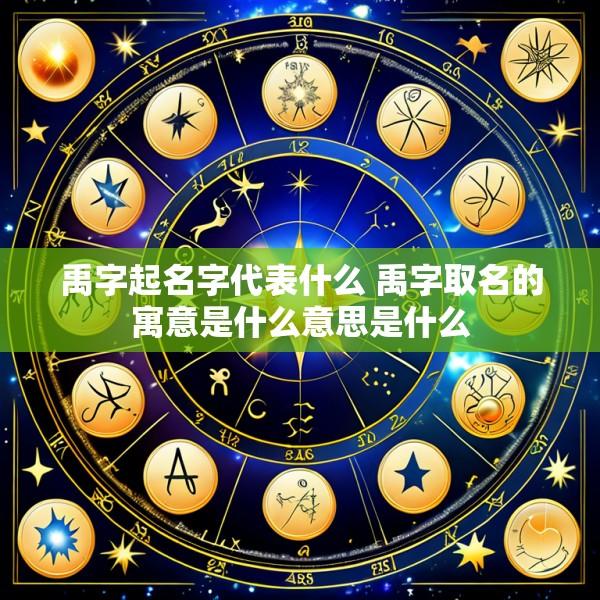 禹字起名字代表什么 禹字取名的寓意是什么意思是什么