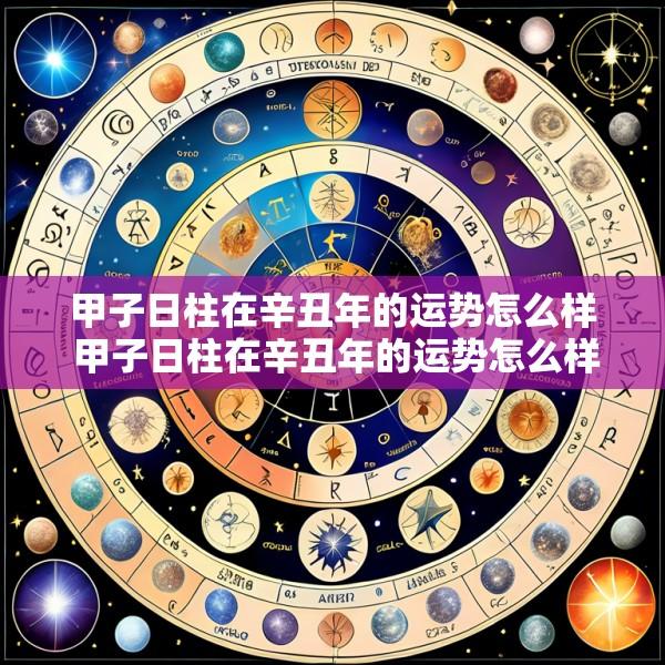 甲子日柱在辛丑年的运势怎么样 甲子日柱在辛丑年的运势怎么样呢