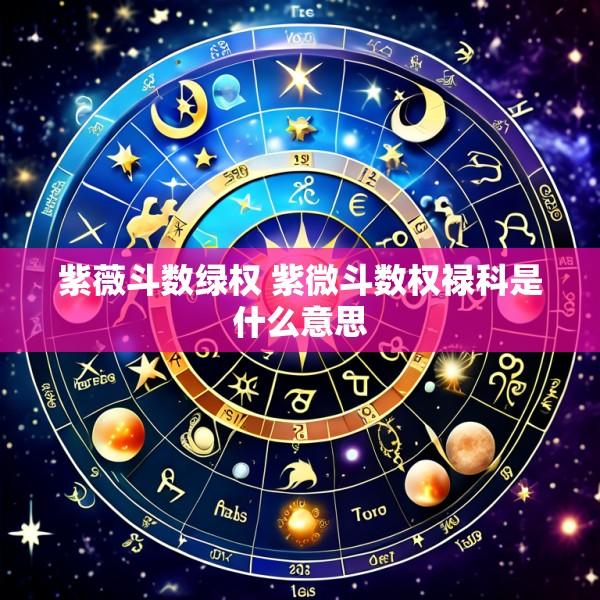紫薇斗数绿权 紫微斗数权禄科是什么意思