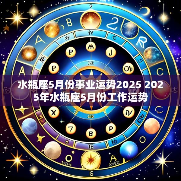 水瓶座5月份事业运势2025 2025年水瓶座5月份工作运势