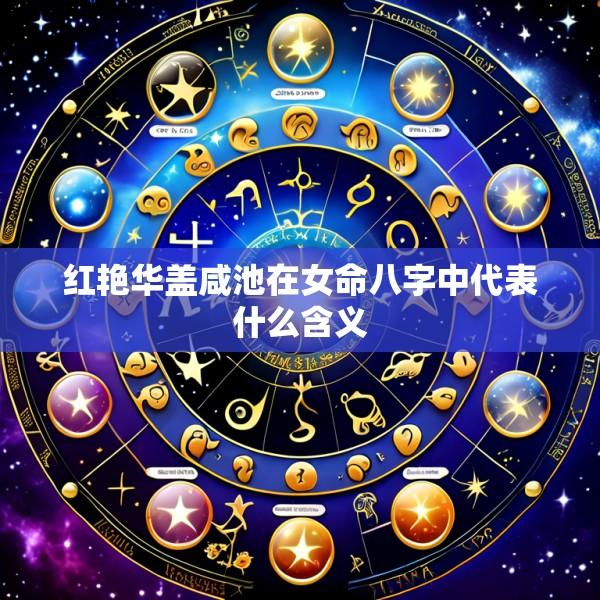 红艳华盖咸池在女命八字中代表什么含义