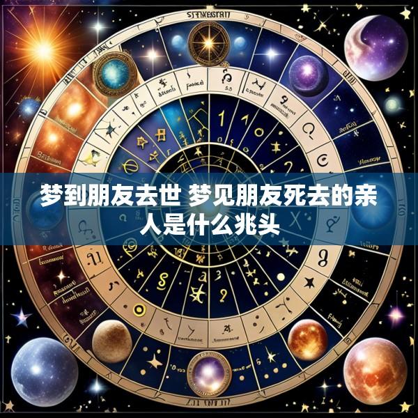 梦到朋友去世 梦见朋友死去的亲人是什么兆头
