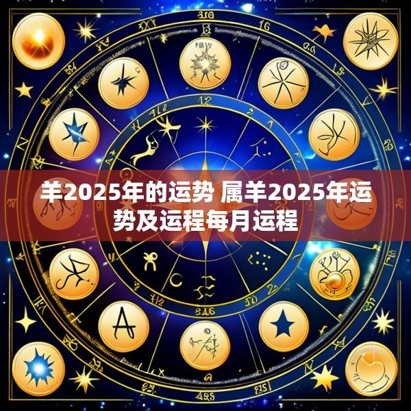 羊2025年的运势 属羊2025年运势及运程每月运程