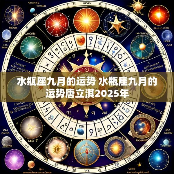 水瓶座九月的运势 水瓶座九月的运势唐立淇2025年