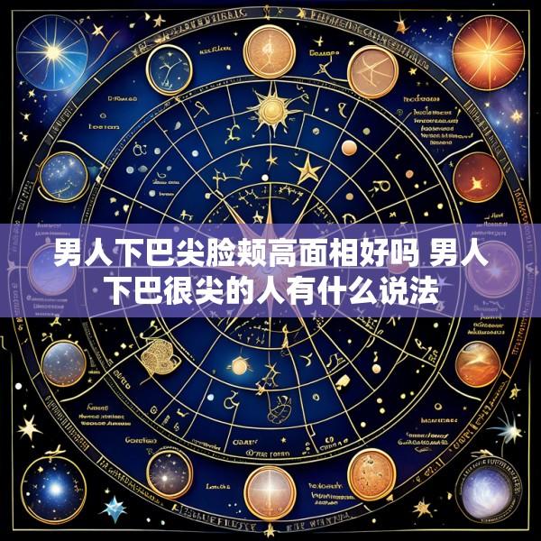 男人下巴尖脸颊高面相好吗 男人下巴很尖的人有什么说法