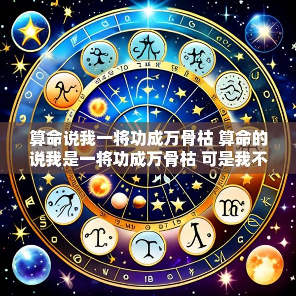 算命说我一将功成万骨枯 算命的说我是一将功成万骨枯 可是我不信
