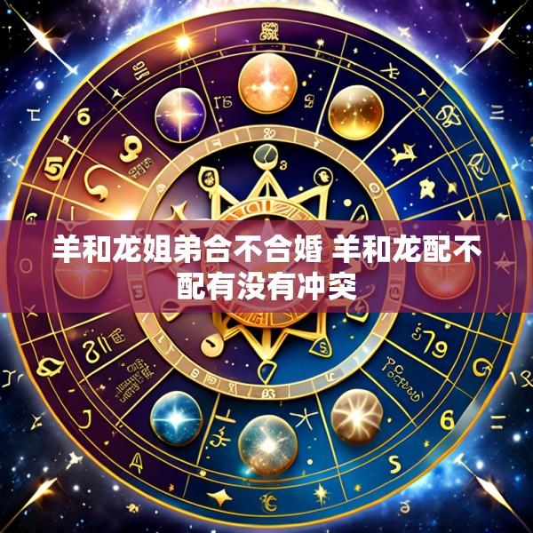 羊和龙姐弟合不合婚 羊和龙配不配有没有冲突