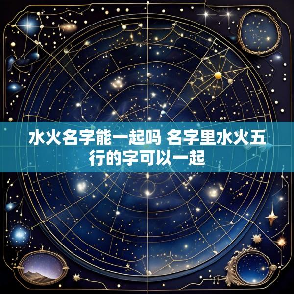 水火名字能一起吗 名字里水火五行的字可以一起
